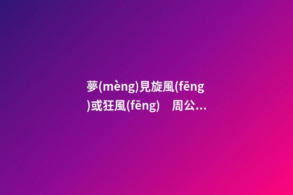 夢(mèng)見旋風(fēng)或狂風(fēng)　周公解夢(mèng)之夢(mèng)到旋風(fēng)或狂風(fēng)